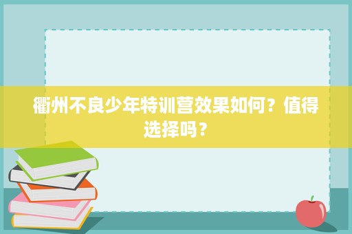 衢州不良少年特训营效果如何?值得选择吗? 衢州不良少年特训营效果如何?值得选择吗?