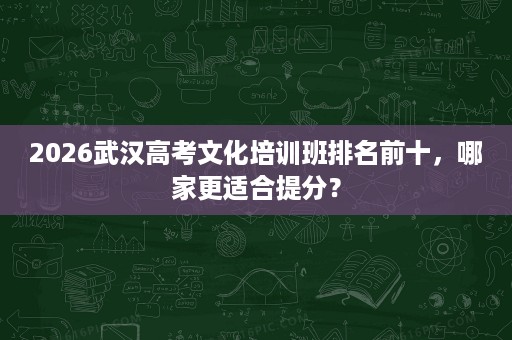 2026武汉高考文化培训班排名前十,哪家更适合提分? 2026武汉高考文化培训班排名前十,哪家更适合提分?