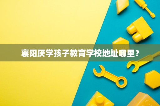 襄阳厌学孩子教育学校地址哪里? 襄阳厌学孩子教育学校地址哪里?