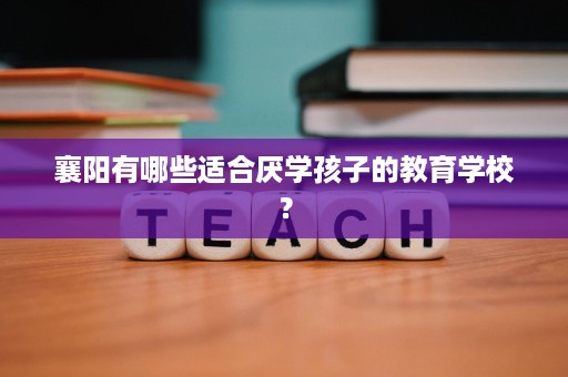 襄阳有哪些适合厌学孩子的教育学校? 襄阳有哪些适合厌学孩子的教育学校?