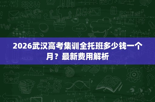 2026武汉高考集训全托班多少钱一个月?最新费用解析 2026武汉高考集训全托班多少钱一个月?最新费用解析