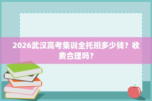 2026武汉高考集训全托班多少钱?收费合理吗? 2026武汉高考集训全托班多少钱?收费合理吗?
