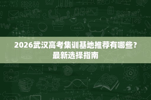 2026武汉高考集训基地推荐有哪些?最新选择指南 2026武汉高考集训基地推荐有哪些?最新选择指南