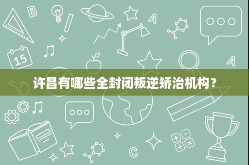许昌有哪些全封闭叛逆矫治机构? 许昌有哪些全封闭叛逆矫治机构?