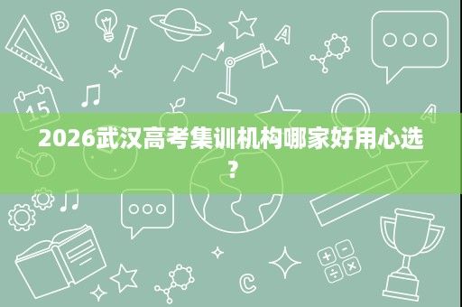 2026武汉高考集训机构哪家好用心选? 2026武汉高考集训机构哪家好用心选?