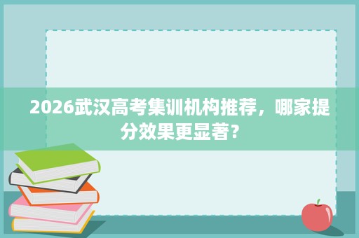 2026武汉高考集训机构推荐,哪家提分效果更显著? 2026武汉高考集训机构推荐,哪家提分效果更显著?