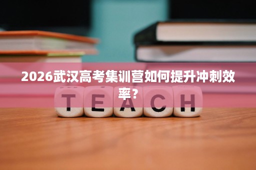 2026武汉高考集训营如何提升冲刺效率? 2026武汉高考集训营如何提升冲刺效率?