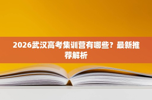2026武汉高考集训营有哪些?最新推荐解析 2026武汉高考集训营有哪些?最新推荐解析