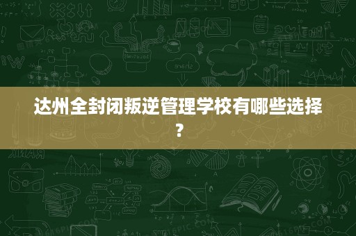 达州全封闭叛逆管理学校有哪些选择? 达州全封闭叛逆管理学校有哪些选择?