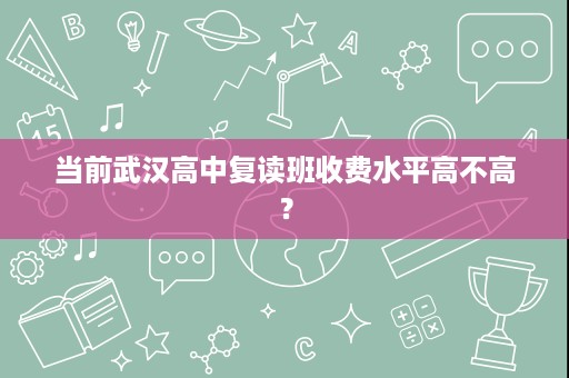 当前武汉高中复读班收费水平高不高? 当前武汉高中复读班收费水平高不高?