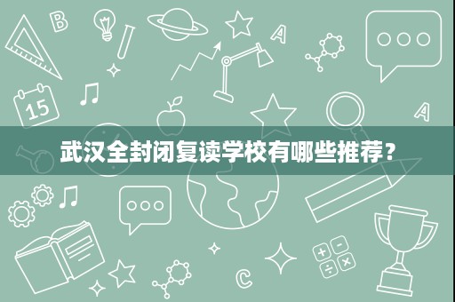 武汉全封闭复读学校有哪些推荐? 武汉全封闭复读学校有哪些推荐?