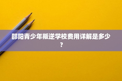 邵阳青少年叛逆学校费用详解是多少? 邵阳青少年叛逆学校费用详解是多少?