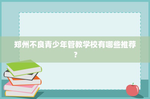 郑州不良青少年管教学校有哪些推荐? 郑州不良青少年管教学校有哪些推荐?