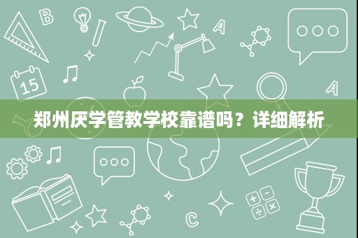 郑州厌学管教学校靠谱吗?详细解析 郑州厌学管教学校靠谱吗?详细解析