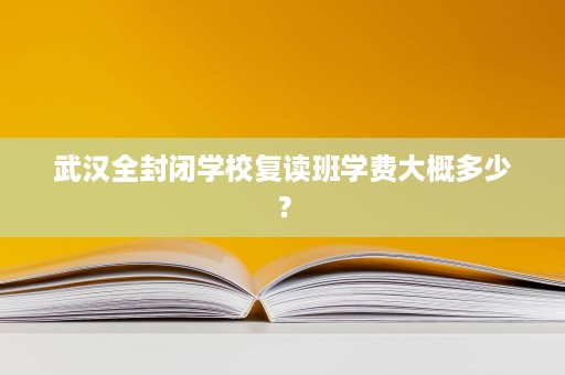 武汉全封闭学校复读班学费大概多少? 武汉全封闭学校复读班学费大概多少?