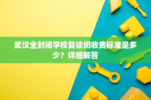 武汉全封闭学校复读班收费标准是多少?详细解答 武汉全封闭学校复读班收费标准是多少?详细解答