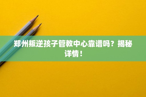 郑州叛逆孩子管教中心靠谱吗?揭秘详情! 郑州叛逆孩子管教中心靠谱吗?揭秘详情!