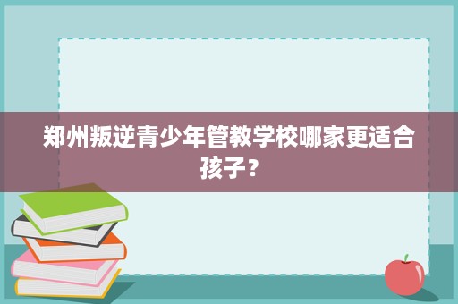 郑州叛逆青少年管教学校哪家更适合孩子? 郑州叛逆青少年管教学校哪家更适合孩子?