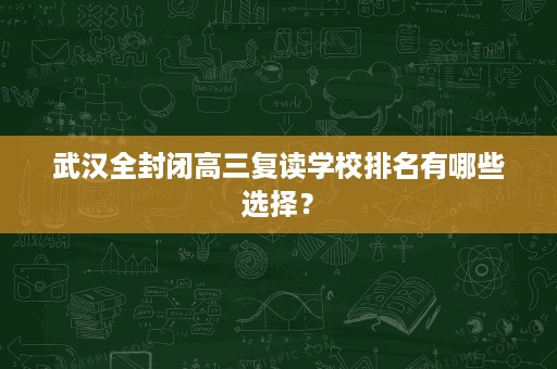 武汉全封闭高三复读学校排名有哪些选择? 武汉全封闭高三复读学校排名有哪些选择?
