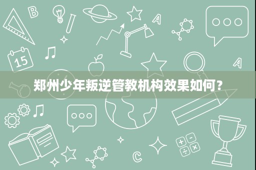 郑州少年叛逆管教机构效果如何? 郑州少年叛逆管教机构效果如何?