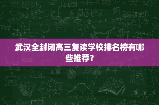 武汉全封闭高三复读学校排名榜有哪些推荐? 武汉全封闭高三复读学校排名榜有哪些推荐?