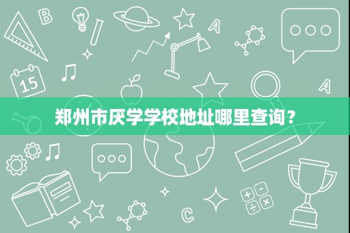 郑州市厌学学校地址哪里查询? 郑州市厌学学校地址哪里查询?