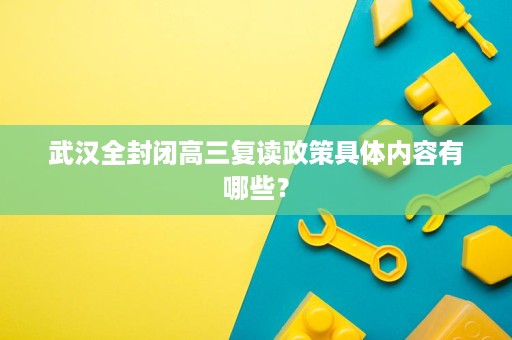 武汉全封闭高三复读政策具体内容有哪些? 武汉全封闭高三复读政策具体内容有哪些?