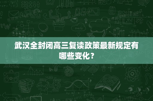 武汉全封闭高三复读政策最新规定有哪些变化? 武汉全封闭高三复读政策最新规定有哪些变化?