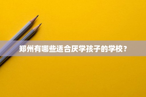 郑州有哪些适合厌学孩子的学校? 郑州有哪些适合厌学孩子的学校?