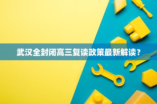 武汉全封闭高三复读政策最新解读? 武汉全封闭高三复读政策最新解读?