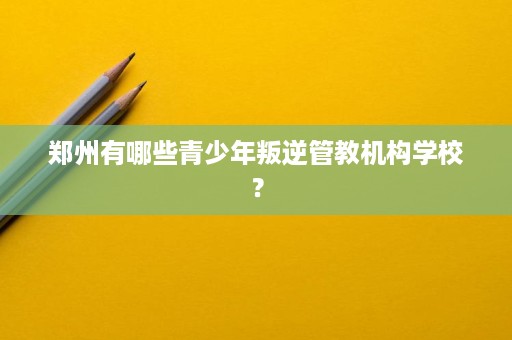 郑州有哪些青少年叛逆管教机构学校? 郑州有哪些青少年叛逆管教机构学校?