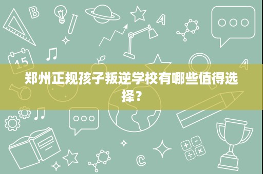 郑州正规孩子叛逆学校有哪些值得选择? 郑州正规孩子叛逆学校有哪些值得选择?