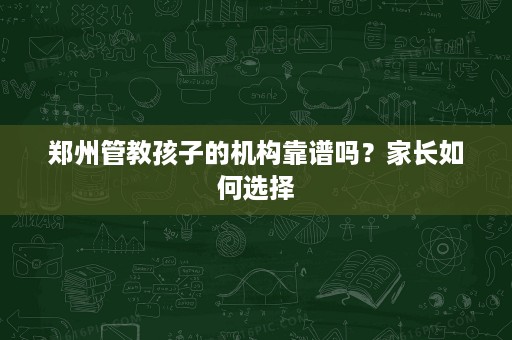 郑州管教孩子的机构靠谱吗？家长如何选择
