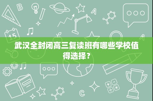 武汉全封闭高三复读班有哪些学校值得选择? 武汉全封闭高三复读班有哪些学校值得选择?