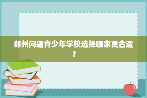 郑州问题青少年学校选择哪家更合适? 郑州问题青少年学校选择哪家更合适?