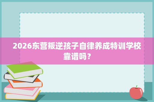 2026东营叛逆孩子自律养成特训学校靠谱吗? 2026东营叛逆孩子自律养成特训学校靠谱吗?
