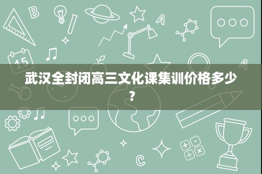 武汉全封闭高三文化课集训价格多少? 武汉全封闭高三文化课集训价格多少?