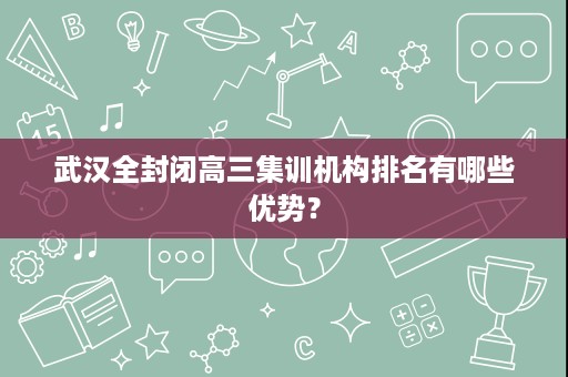武汉全封闭高三集训机构排名有哪些优势? 武汉全封闭高三集训机构排名有哪些优势?