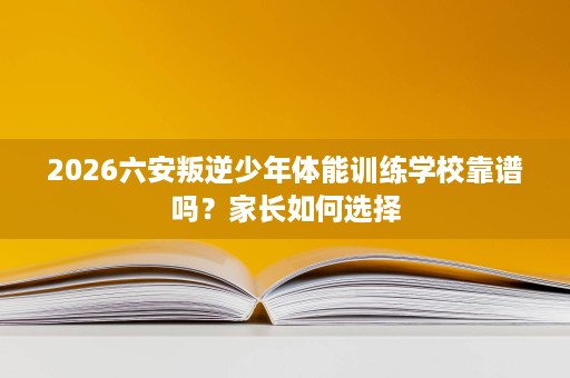 2026六安叛逆少年体能训练学校靠谱吗?家长如何选择 2026六安叛逆少年体能训练学校靠谱吗?家长如何选择
