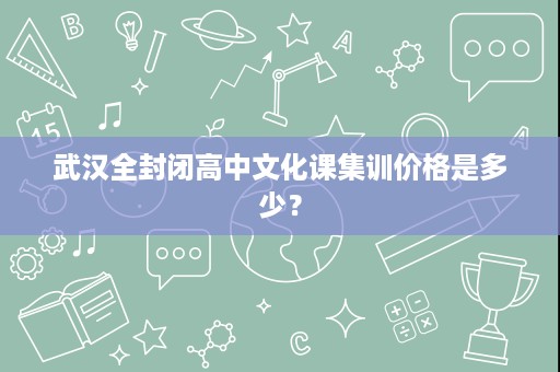 武汉全封闭高中文化课集训价格是多少? 武汉全封闭高中文化课集训价格是多少?