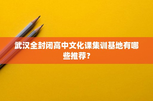 武汉全封闭高中文化课集训基地有哪些推荐? 武汉全封闭高中文化课集训基地有哪些推荐?