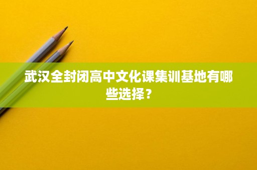 武汉全封闭高中文化课集训基地有哪些选择? 武汉全封闭高中文化课集训基地有哪些选择?