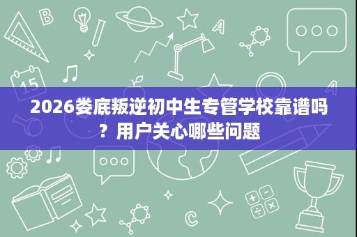 2026娄底叛逆初中生专管学校靠谱吗?用户关心哪些问题 2026娄底叛逆初中生专管学校靠谱吗?用户关心哪些问题