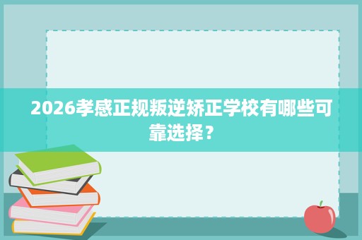 2026孝感正规叛逆矫正学校有哪些可靠选择? 2026孝感正规叛逆矫正学校有哪些可靠选择?