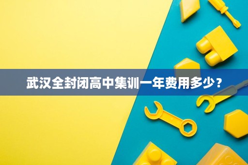 武汉全封闭高中集训一年费用多少? 武汉全封闭高中集训一年费用多少?