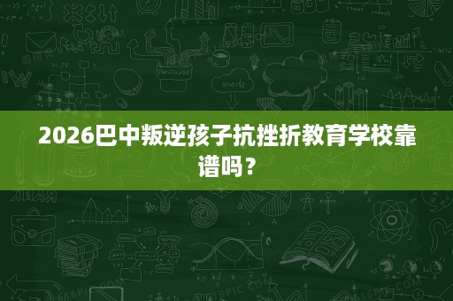 2026巴中叛逆孩子抗挫折教育学校靠谱吗? 2026巴中叛逆孩子抗挫折教育学校靠谱吗?