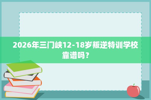2026年三门峡12-18岁叛逆特训学校靠谱吗? 2026年三门峡12-18岁叛逆特训学校靠谱吗?