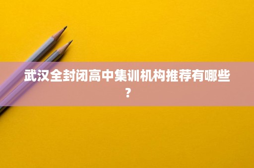 武汉全封闭高中集训机构推荐有哪些? 武汉全封闭高中集训机构推荐有哪些?