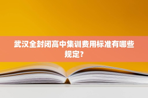 武汉全封闭高中集训费用标准有哪些规定？
