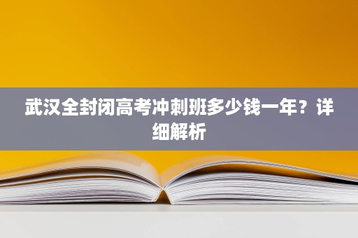 武汉全封闭高考冲刺班多少钱一年?详细解析 武汉全封闭高考冲刺班多少钱一年?详细解析